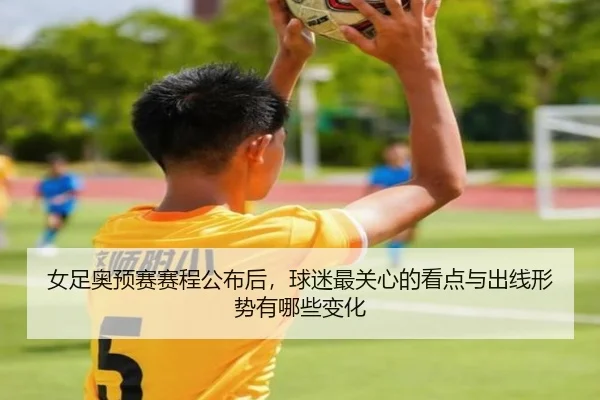 女足奥预赛赛程公布后，球迷最关心的看点与出线形势有哪些变化