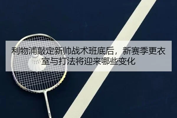 利物浦敲定新帅战术班底后，新赛季更衣室与打法将迎来哪些变化